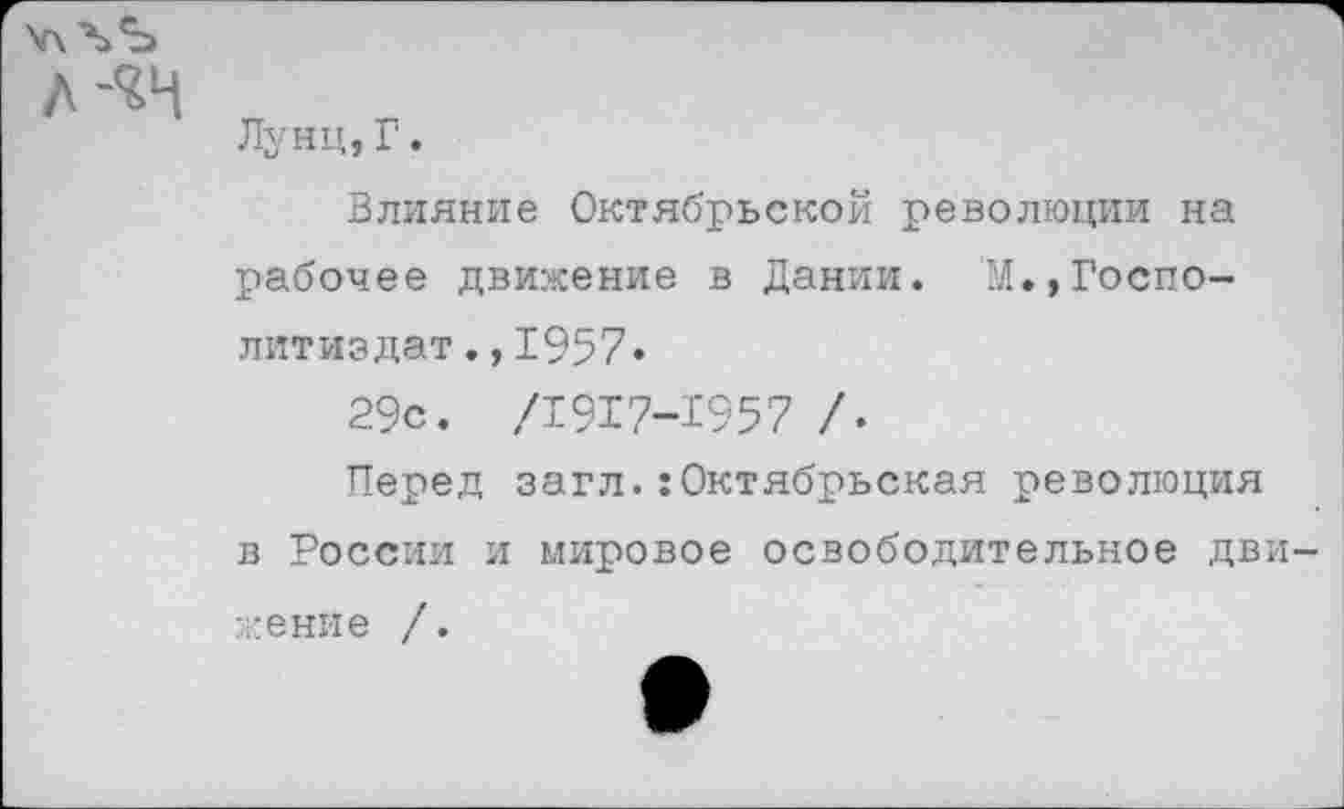 ﻿
Лунц, Г.
Влияние Октябрьской революции на рабочее движение в Дании. М.,Госпо-литиздат.,1957•
29с. /1917-1957 /.
Перед загл.:Октябрьская революция в России и мировое освободительное движение /.